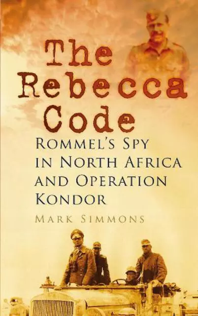 The Rebecca Code: Rommel's Spy in North Africa and Operation Kondor by Mark Simm