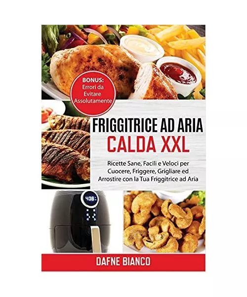 Friggitrice ad Aria Calda XXL: Ricette Sane, Facili e Veloci per Cuocere, Frigge