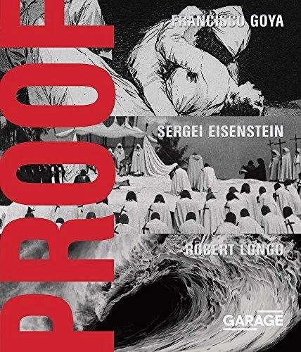 PROOF: FRANCISCO GOYA, SERGEI EISENSTEIN, ROBERT LONGO By Kate Fowle & Chris