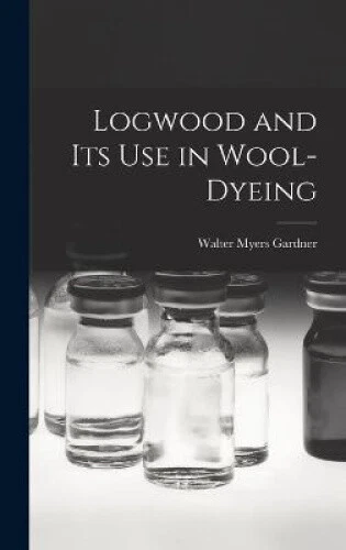 Logwood and Its Use in Wool-Dyeing by Walter Myers Gardner