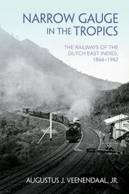 Narrow Gauge in the Tropics: The Railways of the Dutch East Indies, 1864-1942 by