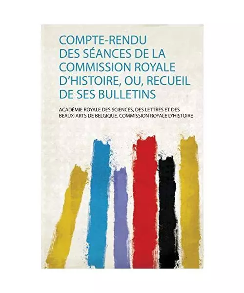 Compte-Rendu Des Séances De La Commission Royale D'histoire, Ou, Recueil De Ses