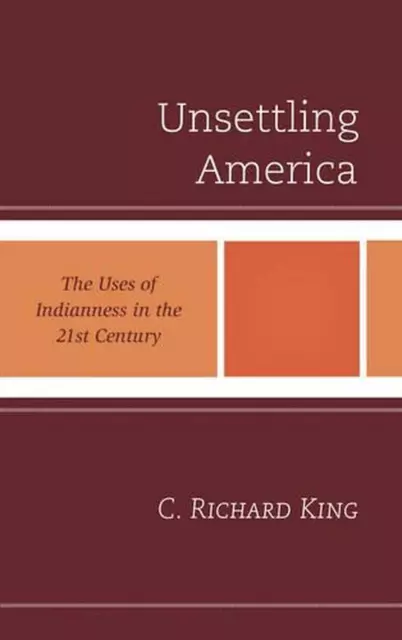 Unsettling America: The Uses of Indianness in the 21st Century by C. Richard Kin