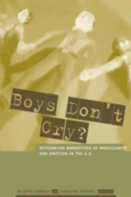 Boys Don't Cry? : Rethinking Narratives of Masculinity and Emotio