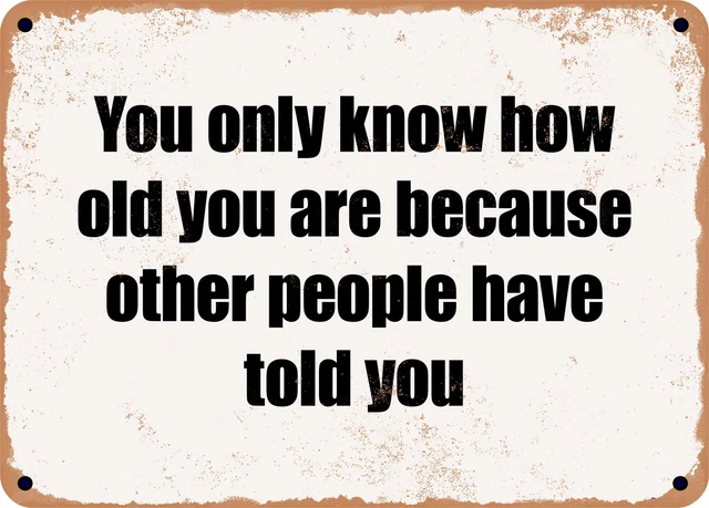 METAL SIGN - You only know how old you are because other people have told you METAL SIGN - You only know how old you are because other people have told you