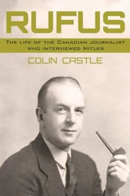 Rufus: The Life of the Canadian Journalist Who Interviewed Hitler by Colin Castl