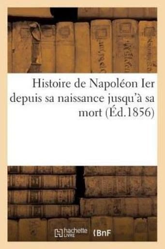 Histoire de Napol?on Ier Depuis Sa Naissance Jusqu'? Sa Mort