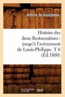 Histoire Des Deux Restaurations: Jusqu'? l'Av?nement de Louis-Philippe. T 6 (...