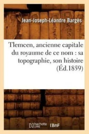 Tlemcen, Ancienne Capitale Du Royaume De Ce Nom: Sa Topographie, Son Histoi...