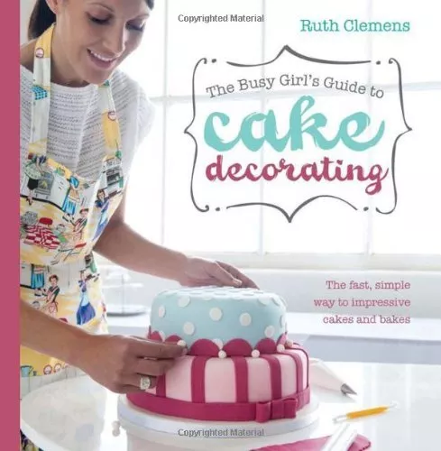 The Busy Girl's Guide to Cake Decorating: The fast, simple way to impressive ca