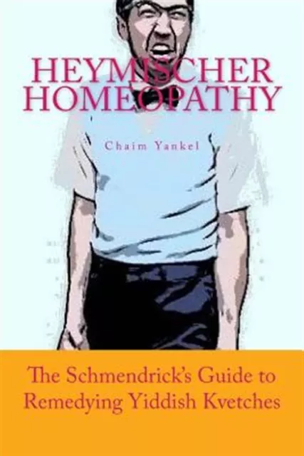 Heymischer Homeopathy: The Schmendrick's Guide to Remedying Yiddish Kvetches ...