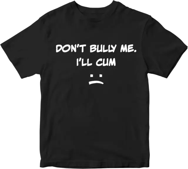 DON'T BULLY ME I'LL CUM T-shirt Rude Sarcastic Offensive Funny Joke Humor Gifts