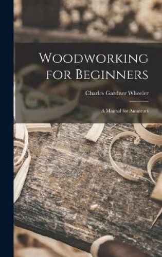 Woodworking for Beginners: A Manual for Amateurs by Charles Gardner Wheeler