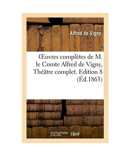 Oeuvres Complètes de M. Le Comte Alfred de Vigny, Théâtre Complet. Edition 8,