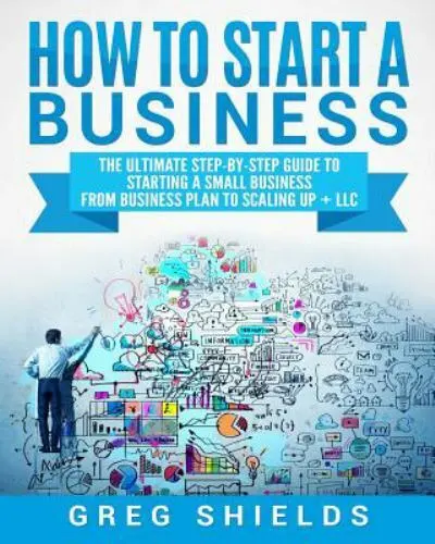 How to Start a Business: The Ultimate Step-By-Step Guide to Starting a Small...