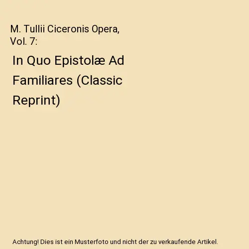 M. Tullii Ciceronis Opera, Vol. 7: In Quo Epistolæ Ad Familiares (Classic Repri