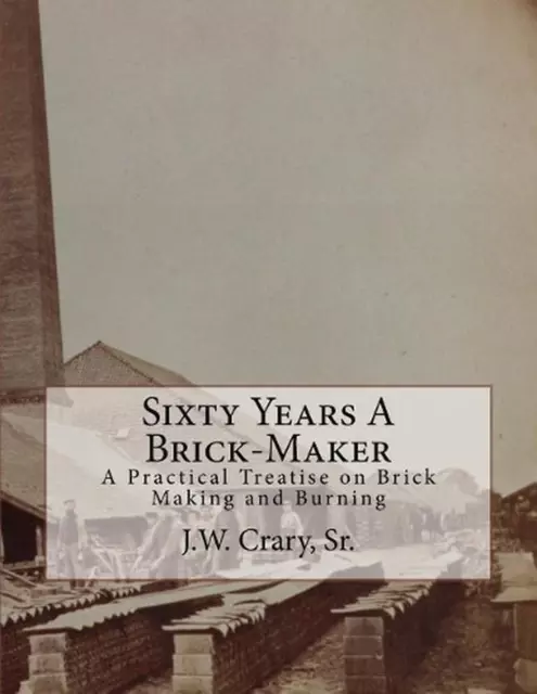 Sixty Years A Brick-Maker: A Practical Treatise on Brick Making and Burning by R