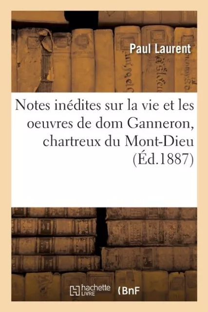Notes In?Dites Sur La Vie Et Les Oeuvres De Dom Ganneron, Chartreux Du Mont...