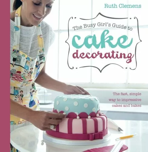 Busy Girls Guide to Cake Decorating: Create Impressive Cakes and Bakes No Matter