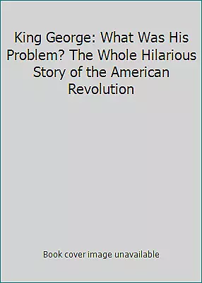 King George: What Was His Problem? The Whole Hilarious Story of the American...