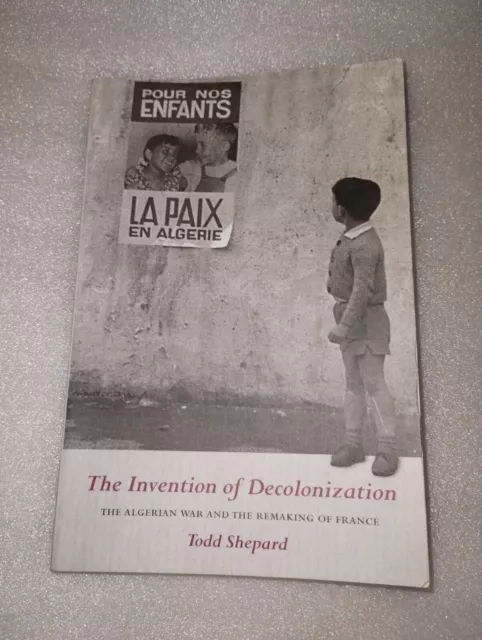 THE INVENTION OF DECOLONIZATION: THE ALGERIAN WAR AND THE By Todd Shepard