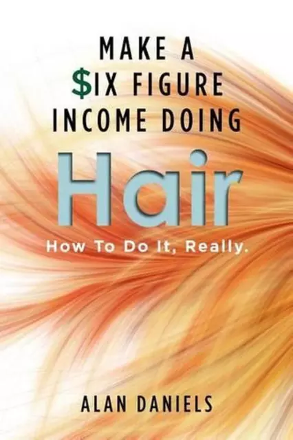 Make a Six Figure Income Doing Hair: How To Do It, Really. by Alan Daniels (Engl