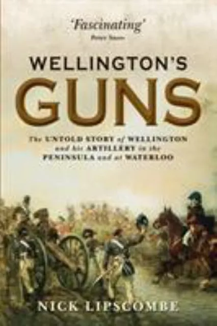 Wellington's Guns : The Untold Story of Wellington and His Artill