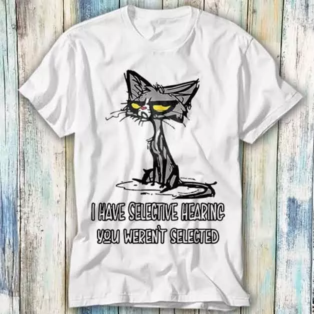 Cat Rude Offensive I Have Selective Hearing T Shirt Meme Top Tee Unisex 1091
