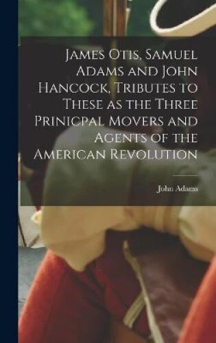 JAMES OTIS, SAMUEL Adams and John Hancock, Tributes to These as the ...