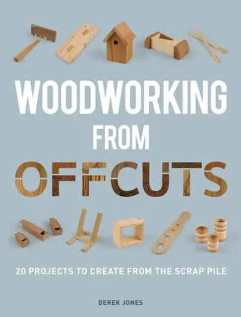 Woodworking from Offcuts: 20 Projects to Create from the Scrap Pile by D. Jones