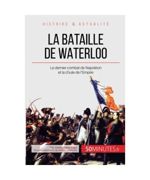 La bataille de Waterloo: Le dernier combat de Napoléon et la chute de l'Empire,