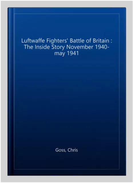 Luftwaffe Fighters' Battle of Britain : The Inside Story November 1940-may 19...