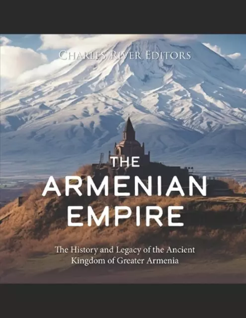 The Armenian Empire: The History and Legacy of the Ancient Kingdom of Greater Ar