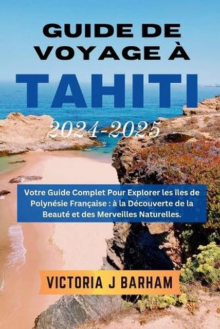 GUIDE DE VOYAGE Tahiti 2024-2025: Votre guide complet pour explorer les 