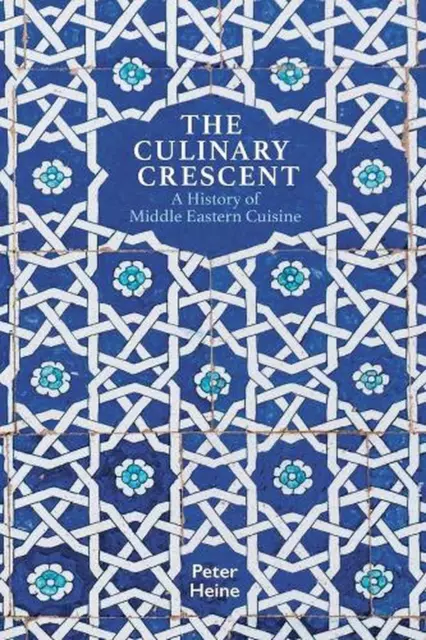 The Culinary Crescent: A History of Middle Eastern Cuisine by Peter Heine (Engli