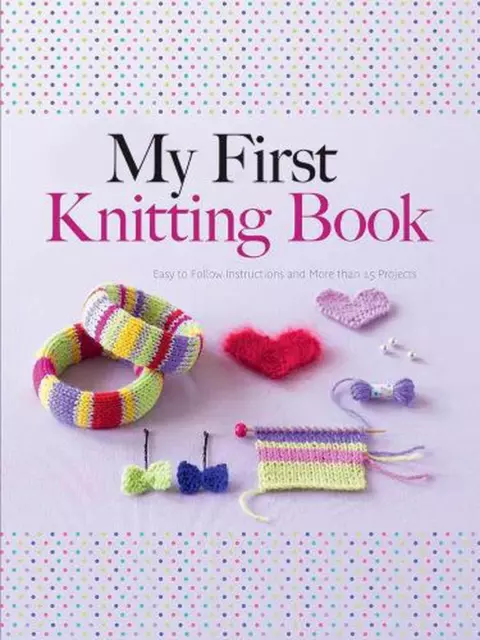 My First Knitting Book: Easy to Follow Instructions and More Than 15 Projects by