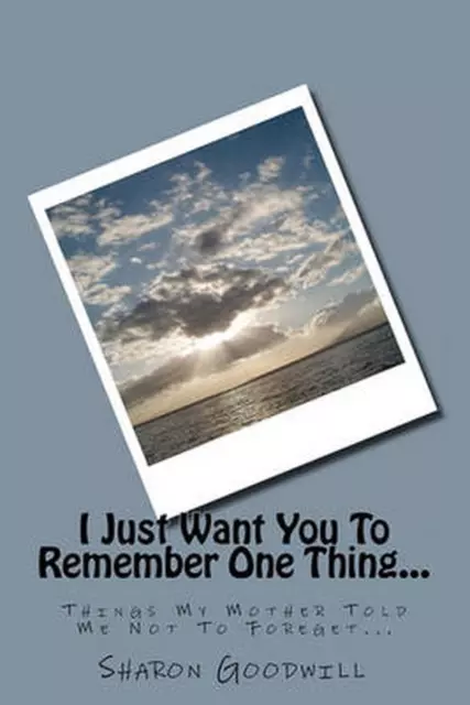 I Just Want You To Remember One Thing...: Things My Mother Told Me Not To Forege