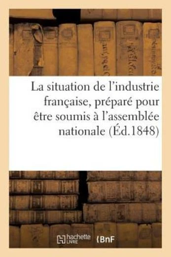 Expos? de la Situation de l'Industrie Fran?aise, Pr?par? Pour ?tre Soumis ?...