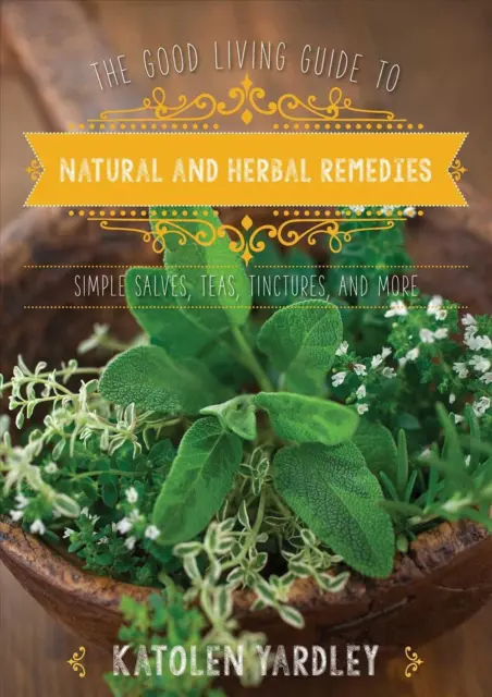 The Good Living Guide to Natural and Herbal Remedies: Simple Salves, Teas, Tinct