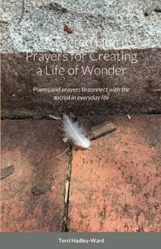 A Sacred Life: Prayers for Creating a Life of Wonder Terri Hadley-Ward