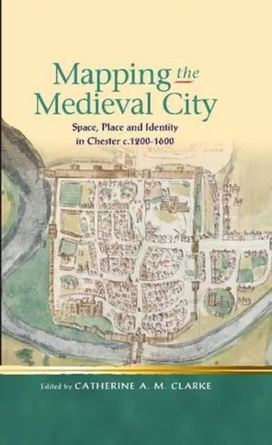 Mapping the Medieval City: Space, Place and Identity in Chester c.1200-1600 by C