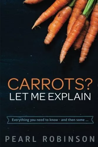 Carrots?  Let Me Explain: Everything you need to know - and then some...: Vol<|
