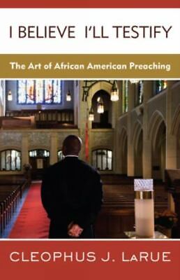 I Believe I'll Testify: The Art of African American Preaching by Cleophus James