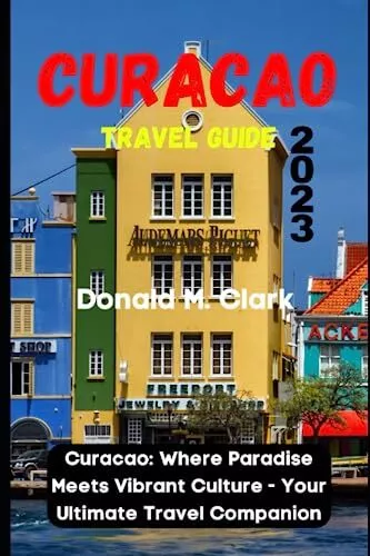 CURACAO TRAVEL GUIDE 2023: Curacao: Where Paradise Meets ... by M. Clark, Donald