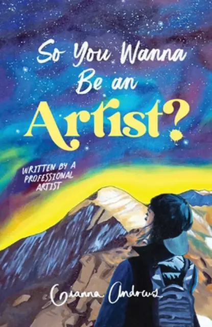 So You Wanna Be an Artist?: Written by a Professional Artist by Gianna Andrews (