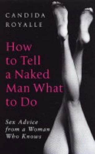 HOW TO TELL a Naked Man What to Do: Sex Advice from a Woman Who Knows ...