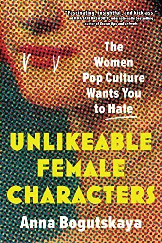 Unlikeable Female Characters: The Women Pop Culture Wants You to Hate by Anna B