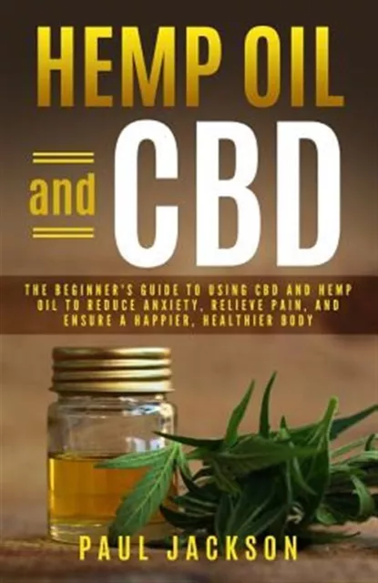 Hemp Oil and CBD: The Beginner's Guide to Using CBD and Hemp Oil to Reduce An...