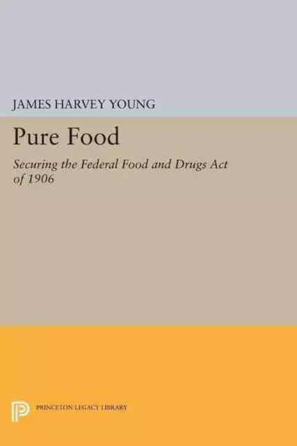 Pure Food: Securing the Federal Food and Drugs Act of 1906 by James Harvey Young
