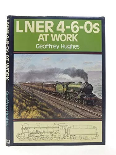 LNER 4-6-0S AT WORK, Hughes, Geoffrey.